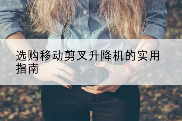 桥东移动剪叉升降机怎么选-选购移动剪叉升降机的实用指南