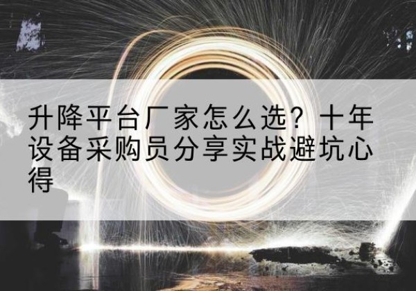 桥东升降平台厂家-怎么选？十年设备采购员分享实战避坑心得
