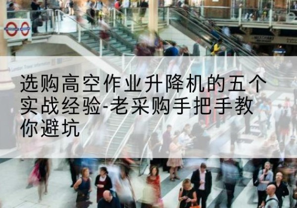 桥东高空作业升降机厂家-选购高空作业升降机的五个实战经验-老采购手把手教你避坑