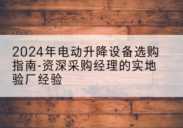 桥东电动剪叉升降平台厂家-2024年电动升降设备选购指南-资深采购经理的实地验厂经验