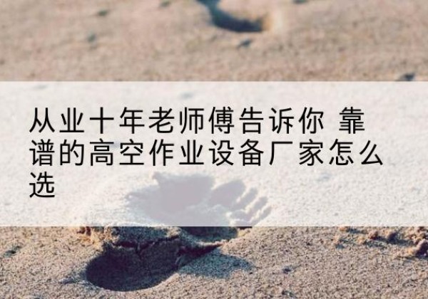 桥东高空作业升降机厂家推荐-从业十年老师傅告诉你 靠谱的高空作业设备厂家怎么选