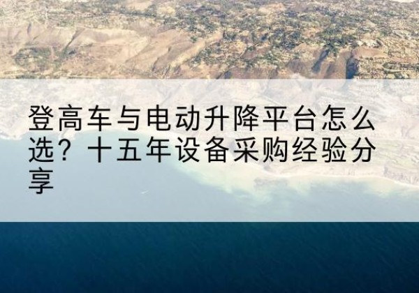 桥东登高车厂家厂家-登高车与电动升降平台怎么选？十五年设备采购经验分享