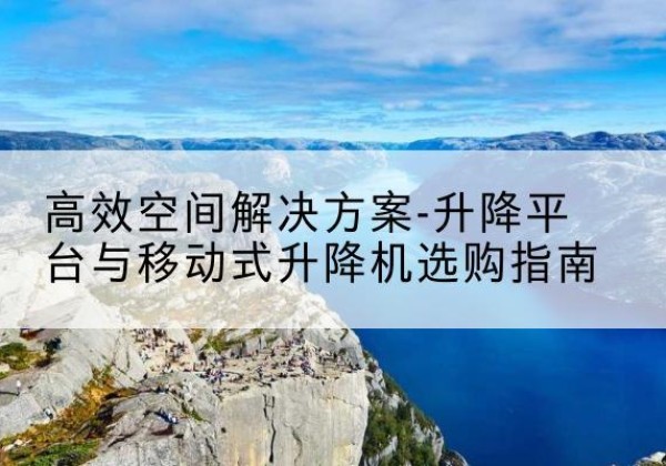 桥东升降平台厂家-*空间解决方案-升降平台与移动式升降机选购指南
