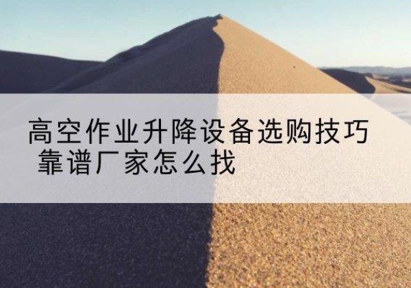 桥东电动升降平台厂家推荐-高空作业升降设备选购技巧 靠谱厂家怎么找