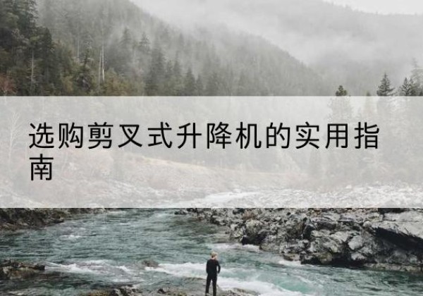 桥东剪叉式升降机怎么选-选购剪叉式升降机的实用指南