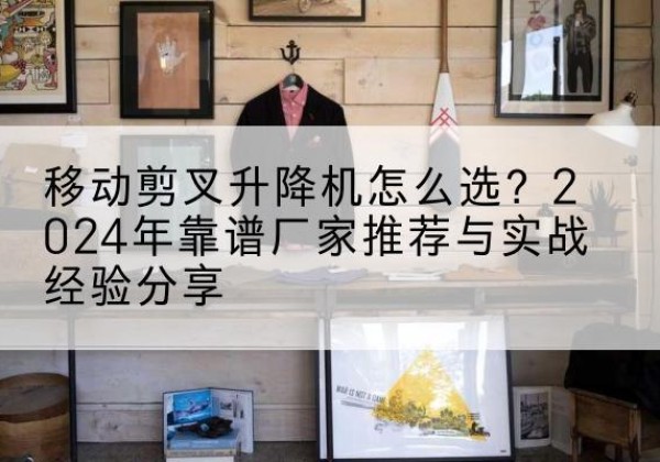 桥东升降平台厂家推荐-移动剪叉升降机怎么选？2024年靠谱厂家推荐与实战经验分享
