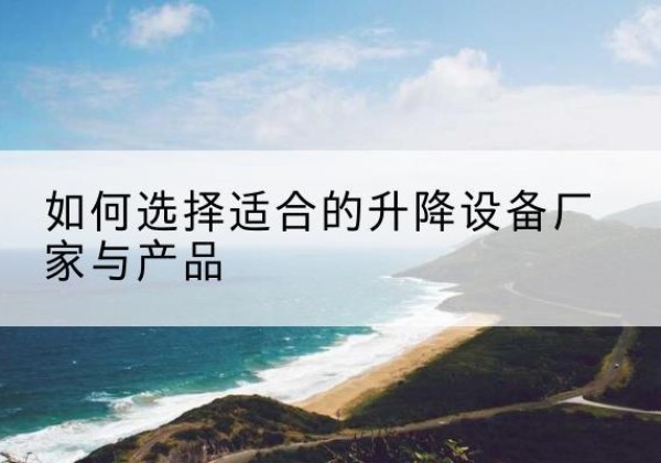 桥东电动升降平台厂家-如何选择适合的升降设备厂家与产品